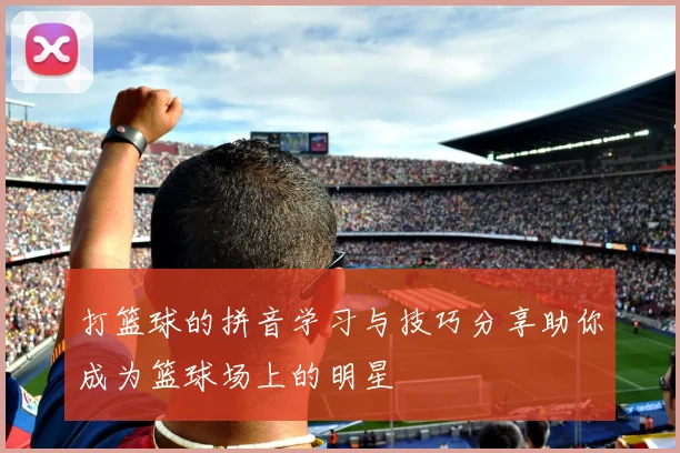 打篮球的拼音学习与技巧分享助你成为篮球场上的明星