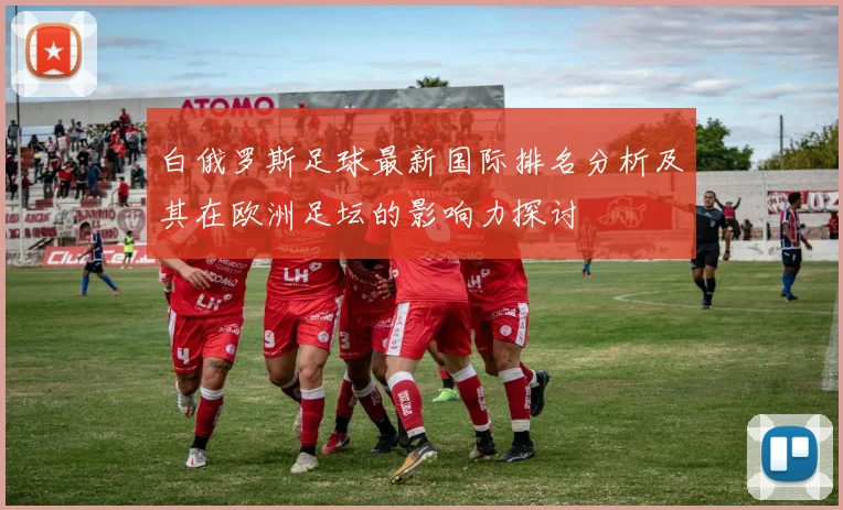 白俄罗斯足球最新国际排名分析及其在欧洲足坛的影响力探讨