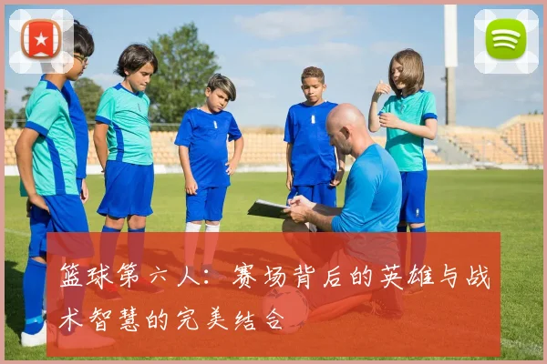 篮球第六人：赛场背后的英雄与战术智慧的完美结合