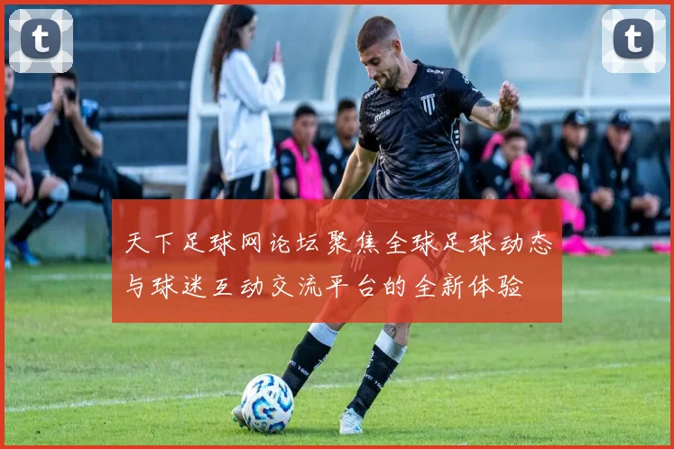 天下足球网论坛聚焦全球足球动态与球迷互动交流平台的全新体验