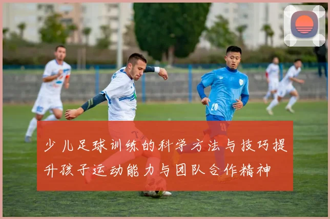 少儿足球训练的科学方法与技巧提升孩子运动能力与团队合作精神