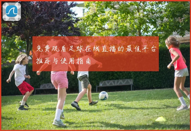 免费观看足球在线直播的最佳平台推荐与使用指南
