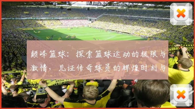 颠峰篮球：探索篮球运动的极限与激情，见证传奇球员的辉煌时刻与成长历程