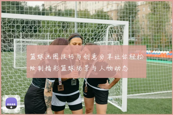 篮球画图技巧与创意分享让你轻松绘制精彩篮球场景与人物动态