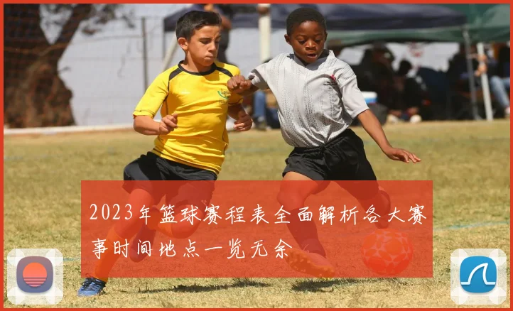 2023年篮球赛程表全面解析各大赛事时间地点一览无余
